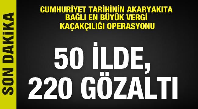 Cumhuriyet tarihinin akaryakıta bağlı en büyük vergi kaçakçılığı operasyonu: 50 ilde, 220 gözaltı