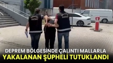 Deprem bölgesinde çalıntı mallarla yakalanan şüpheli tutuklandı