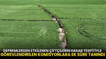 Depremlerden etkilenen çiftçilerin hasar tespitiyle görevlendirilen komisyonlara ek süre tanındı!