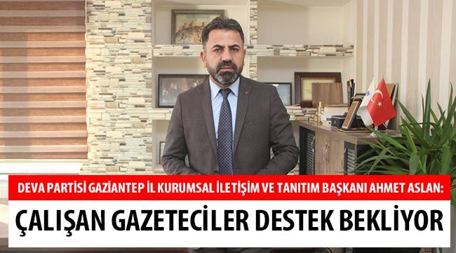 DEVA Partisi Gaziantep İl Kurumsal İletişim ve Tanıtım Başkanı Ahmet Aslan :Çalışan gazeteciler destek bekliyor