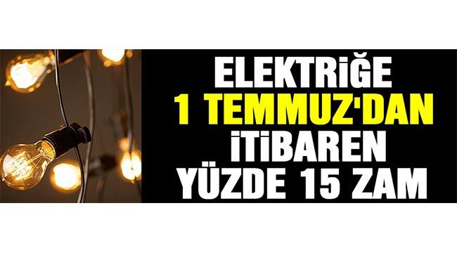 Elektriğe 1 Temmuz'dan itibaren y&uuml;zde 15 zam 