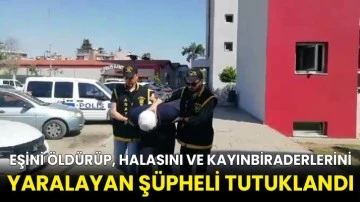 Eşini öldürüp, halasını ve kayınbiraderlerini yaralayan şüpheli tutuklandı