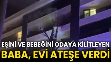 Eşini ve bebeğini odaya kilitleyen baba, evi ateşe verdi