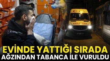 Evinde yattığı sırada ağzından tabanca ile vuruldu
