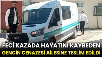 Feci kazada hayatını kaybeden gencin cenazesi ailesine teslim edildi