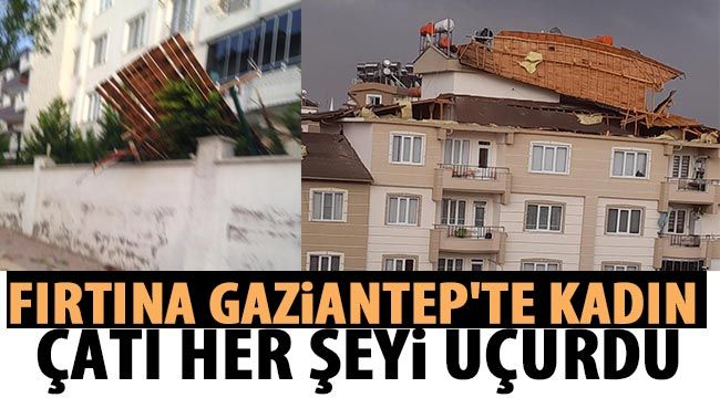 Fırtına Gaziantep'te kadın, çatı her şeyi uçurdu-