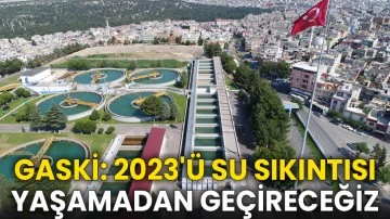 GASKİ: 2023'ü Su Sıkıntısı Yaşamadan Geçireceğiz