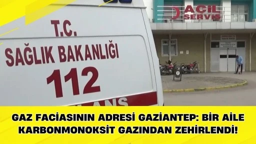 Gaz faciasının adresi Gaziantep: Bir aile karbonmonoksit gazından zehirlendi!