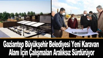 Gaziantep Büyükşehir Belediyesi Yeni Karavan Alanı İçin Çalışmaları Aralıksız Sürdürüyor