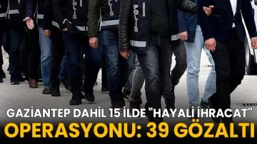 Gaziantep Dahil 15 ilde &quot;hayali ihracat&quot; operasyonu: 39 gözaltı