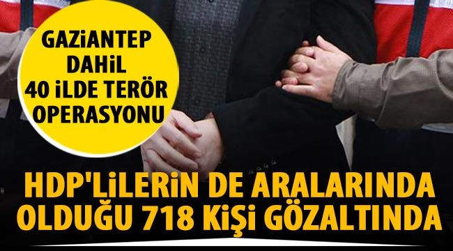 Gaziantep dahil 40 ilde terör operasyonu: HDP'lilerin de aralarında olduğu 718 kişi gözaltında