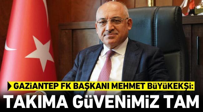 Gaziantep FK Başkanı Mehmet Büyükekşi: Takıma güvenimiz tam