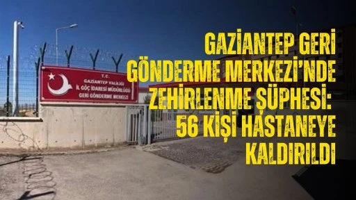 Gaziantep Geri Gönderme Merkezi’nde zehirlenme şüphesi: 56 kişi hastaneye kaldırıldı