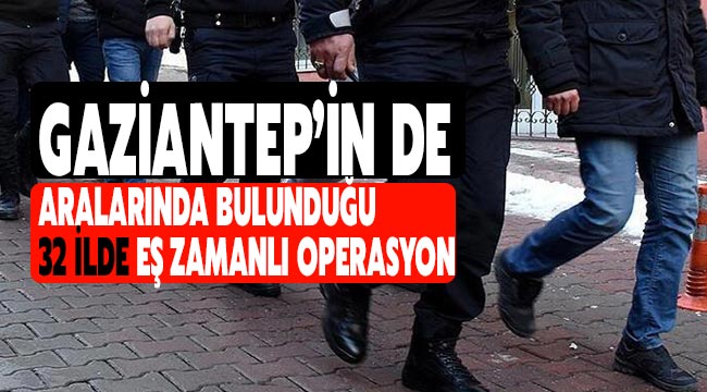 Gaziantep’in de aralarında bulunduğu 32 ilde eş zamanlı operasyon