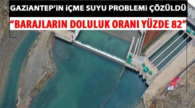 Gaziantep’in içme suyu problemi çözüldü “Barajların doluluk oranı yüzde 82”