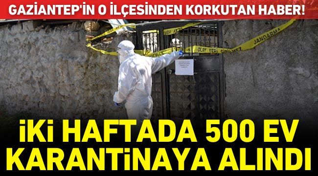 Gaziantep'in o ilçesinden korkutan haber! İki haftada 500 ev karantinaya alındı