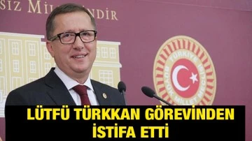 Lütfü Türkkan görevinden istifa etti