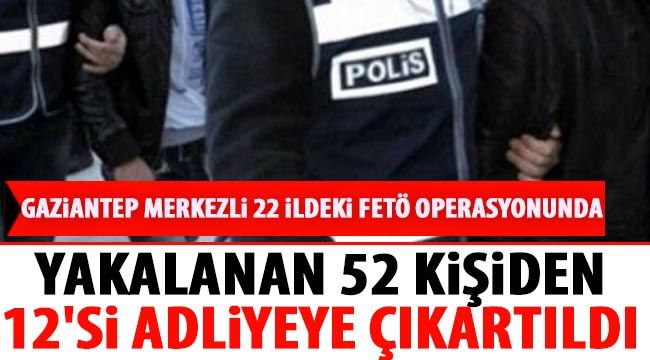  Gaziantep merkezli 22 ildeki FETÖ operasyonunda yakalanan 52 kişiden 12'si adliyeye çıkartıldı 