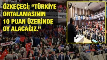 Özkeçeci; “Türkiye ortalamasının 10 puan üzerinde oy alacağız.”