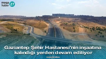 Gaziantep Şehir Hastanesi’nin inşaatına kalındığı yerden devam ediliyor