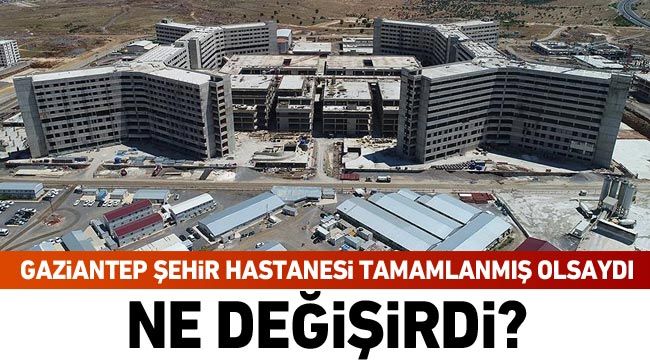 Gaziantep Şehir Hastanesi tamamlanmış olsaydı ne değişirdi?