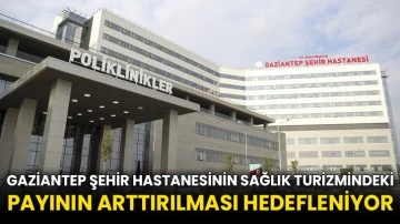 Gaziantep Şehir Hastanesinin sağlık turizmindeki payının arttırılması hedefleniyor