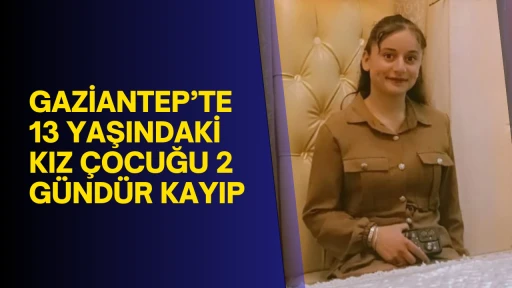 Gaziantep’te 13 yaşındaki kız çocuğu 2 gündür kayıp