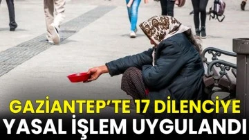 Gaziantep’te 17 dilenciye yasal işlem uygulandı
