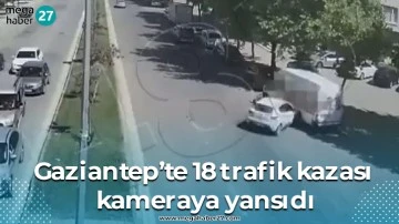 Gaziantep’te 18 trafik kazası kameraya yansıdı