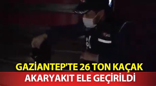 Gaziantep'te 26 ton kaçak akaryakıt ele geçirildi