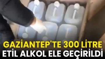 Gaziantep'te 300 litre etil alkol ele geçirildi