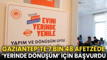 Gaziantep’te 7 bin 48 afetzede ‘Yerinde Dönüşüm’ için başvurdu