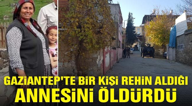 Gaziantep'te bir kişi rehin aldığı annesini &ouml;ld&uuml;rd&uuml;