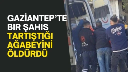 Gaziantep’te bir şahıs tartıştığı ağabeyini öldürdü