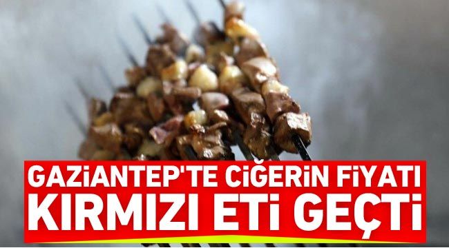 Gaziantep'te ciğerin fiyatı kırmızı eti geçti