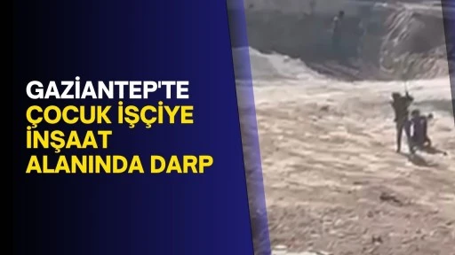 Gaziantep'te &ccedil;ocuk iş&ccedil;iye inşaat alanında darp