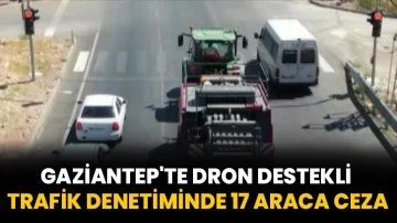 Gaziantep'te dron destekli trafik denetiminde 17 araca ceza