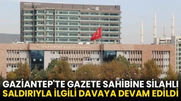 Gaziantep'te gazete sahibine silahlı saldırıyla ilgili davaya devam edildi