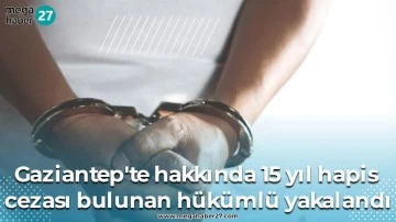 Gaziantep'te hakkında 15 yıl hapis cezası bulunan hükümlü yakalandı