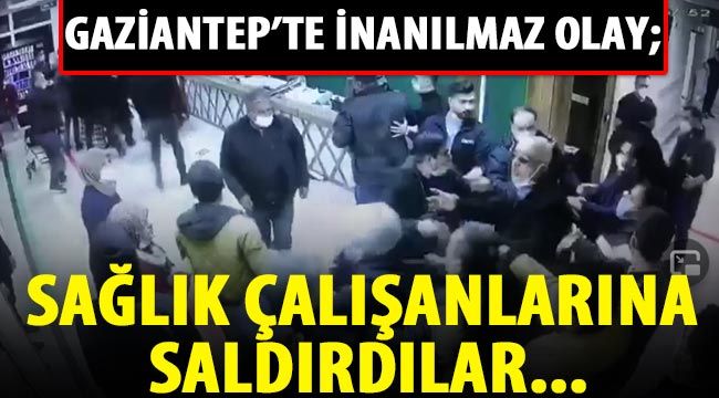 Gaziantep'te inanılmaz olay; Sağlık çalışanlarına saldırdılar...