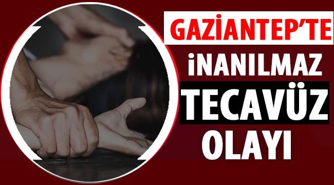Gaziantep’te inanılmaz tecavüz olayı