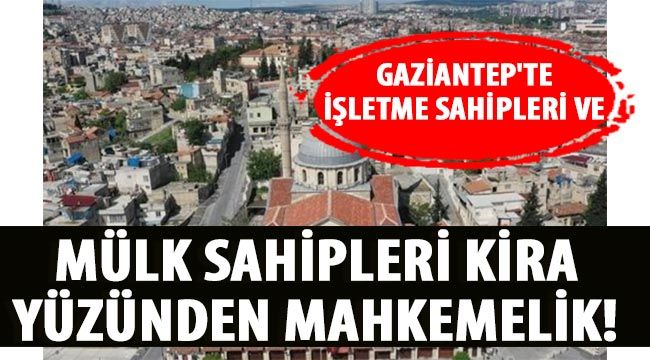  Gaziantep'te işletme sahipleri ve mülk sahipleri kira yüzünden mahkemelik! 