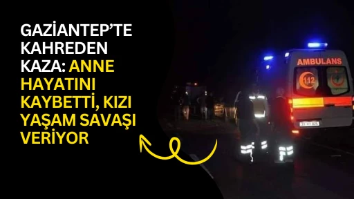 Gaziantep&rsquo;te Kahreden Kaza: Anne Hayatını Kaybetti, Kızı Yaşam Savaşı Veriyor