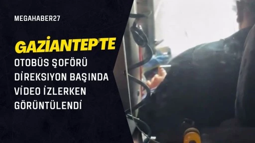 Gaziantep'te otobüs şoförü direksiyon başında video izlerken görüntülendi