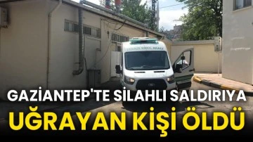 Gaziantep'te silahlı saldırıya uğrayan kişi öldü