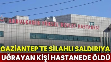Gaziantep'te silahlı saldırıya uğrayan kişi tedavi gördüğü hastanede yaşamını yitirdi