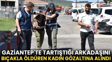 Gaziantep'te tartıştığı arkadaşını bıçakla öldüren kadın gözaltına alındı