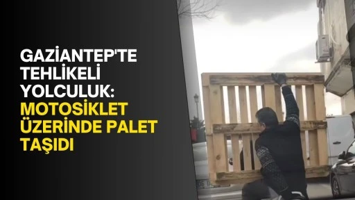 Gaziantep'te tehlikeli yolculuk: Motosiklet üzerinde palet taşıdı