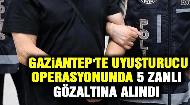  Gaziantep'te uyuşturucu operasyonunda 5 zanlı gözaltına alındı 