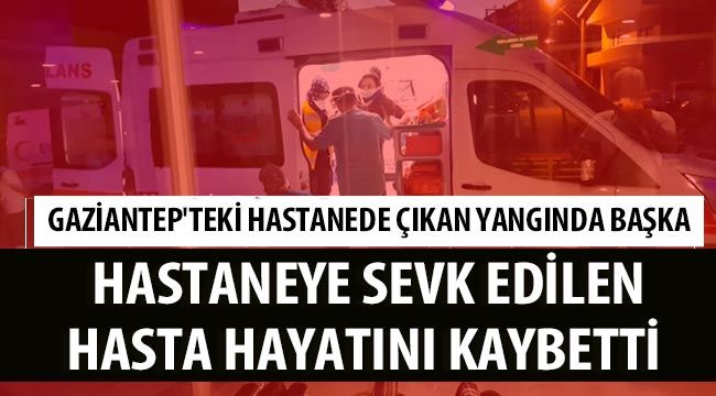  Gaziantep'teki hastanede çıkan yangında başka hastaneye sevk edilen hasta hayatını kaybetti 